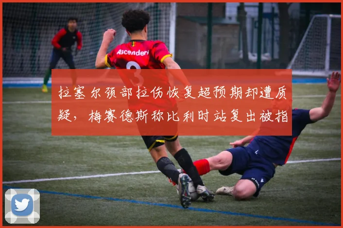 拉塞尔颈部拉伤恢复超预期却遭质疑，梅赛德斯称比利时站复出被指数据造假