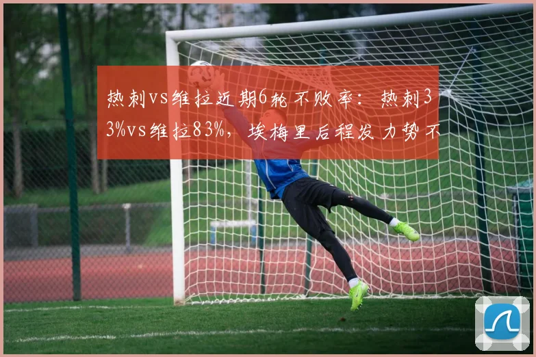 热刺vs维拉近期6轮不败率：热刺33%vs维拉83%，埃梅里后程发力势不可挡