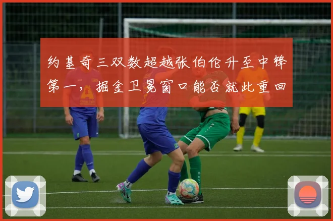 约基奇三双数超越张伯伦升至中锋第一，掘金卫冕窗口能否就此重回巅峰？