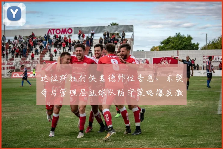 达拉斯独行侠基德帅位告急，东契奇与管理层就球队防守策略爆发激烈争吵