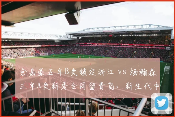 余嘉豪五年B类锁定浙江 vs 杨瀚森三年A类新秀合同留青岛，新生代中锋薪资梯度悬殊